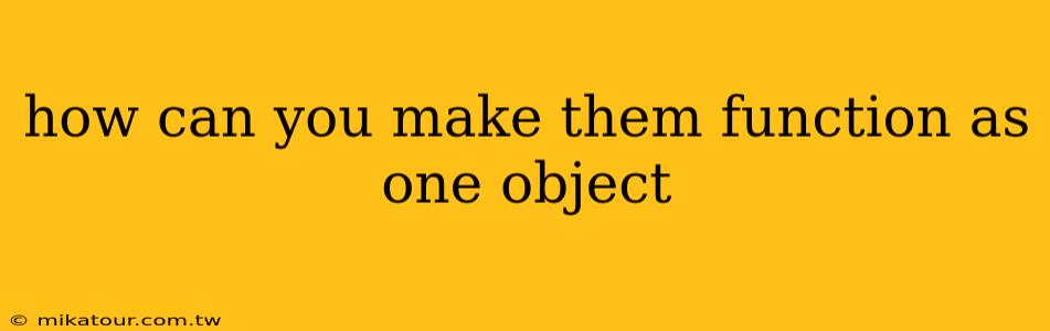 how can you make them function as one object