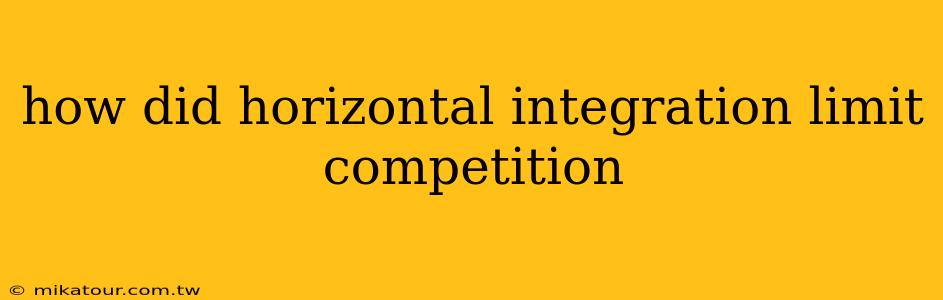 how did horizontal integration limit competition