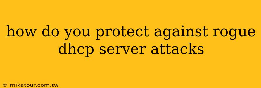 how do you protect against rogue dhcp server attacks