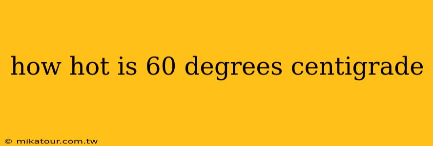 how hot is 60 degrees centigrade