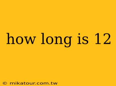 how long is 12