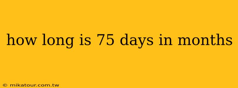 how long is 75 days in months