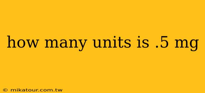 how many units is .5 mg