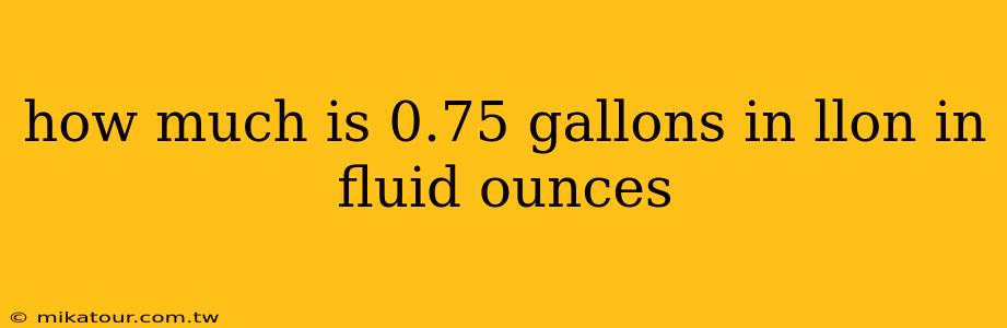 how much is 0.75 gallons in llon in fluid ounces