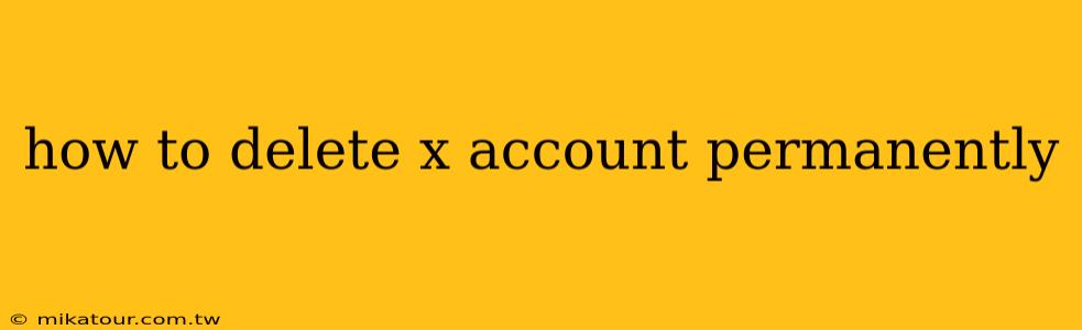 how to delete x account permanently