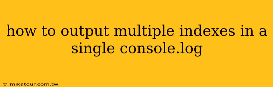 how to output multiple indexes in a single console.log