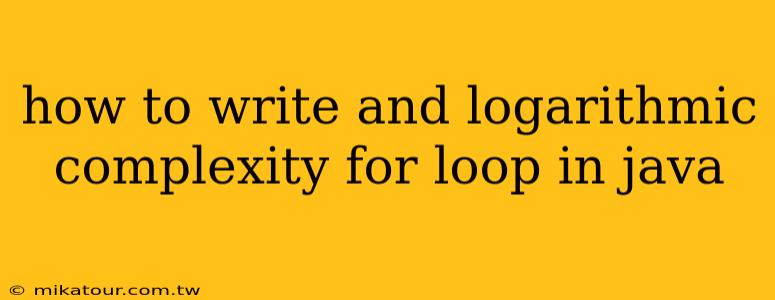 how to write and logarithmic complexity for loop in java