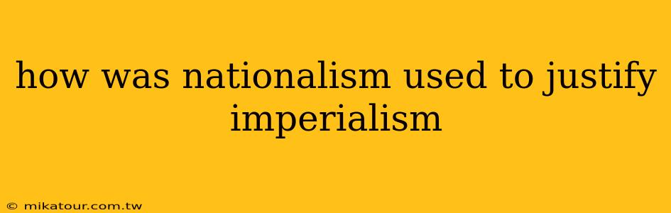 how was nationalism used to justify imperialism