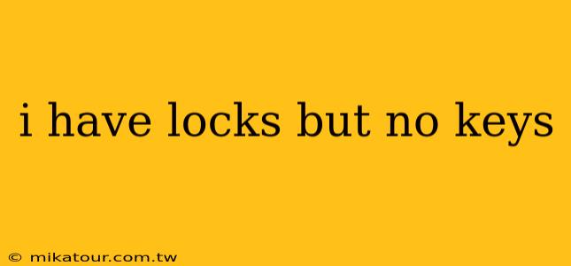 i have locks but no keys