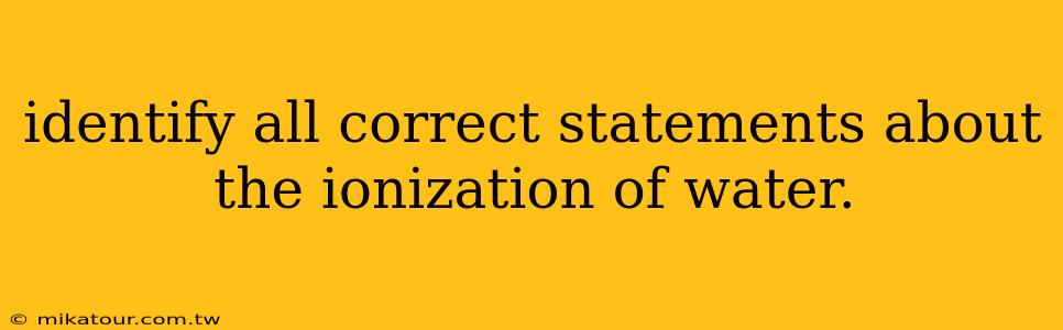 identify all correct statements about the ionization of water.