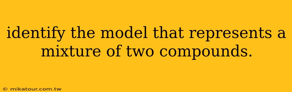 identify the model that represents a mixture of two compounds.