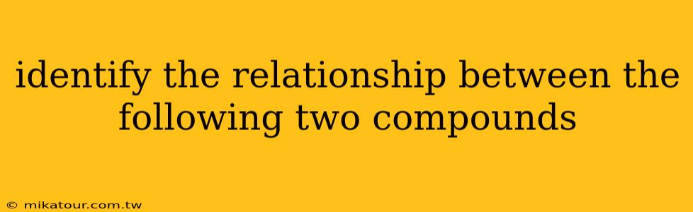 identify the relationship between the following two compounds