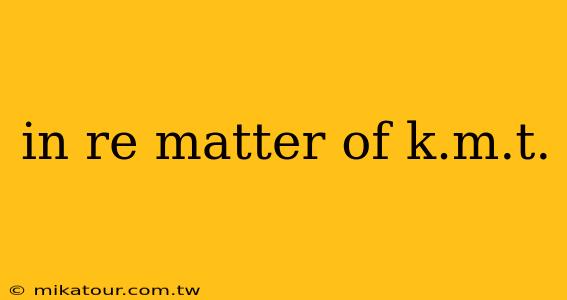 in re matter of k.m.t.