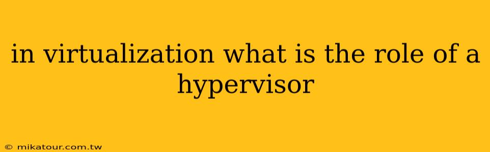 in virtualization what is the role of a hypervisor