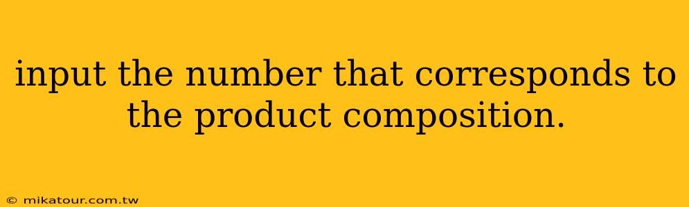 input the number that corresponds to the product composition.