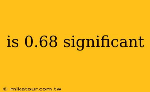 is 0.68 significant