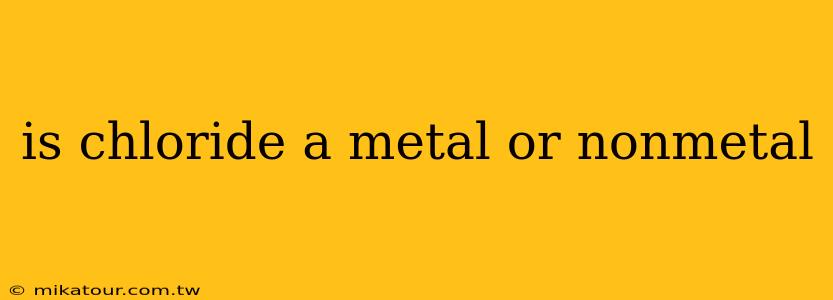 is chloride a metal or nonmetal