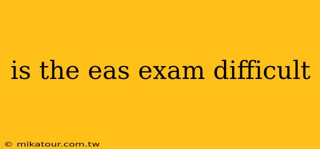 is the eas exam difficult