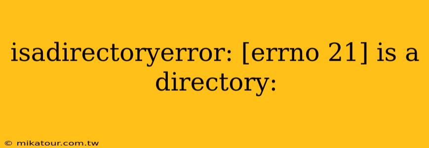 isadirectoryerror: [errno 21] is a directory: