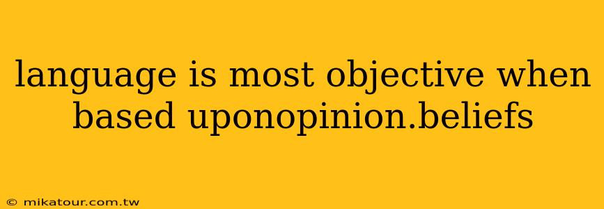 language is most objective when based uponopinion.beliefs