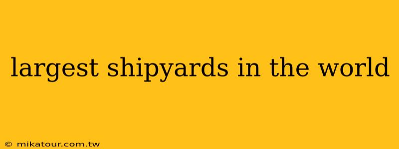 largest shipyards in the world