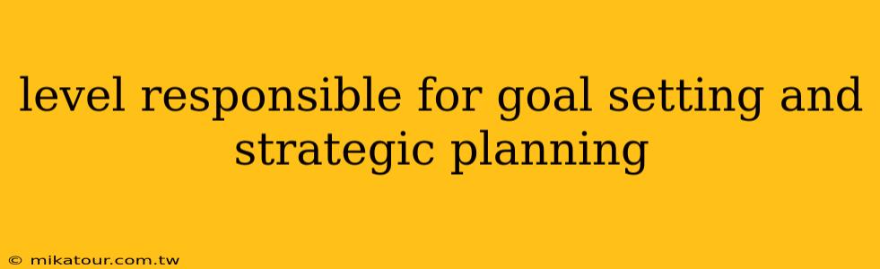 level responsible for goal setting and strategic planning