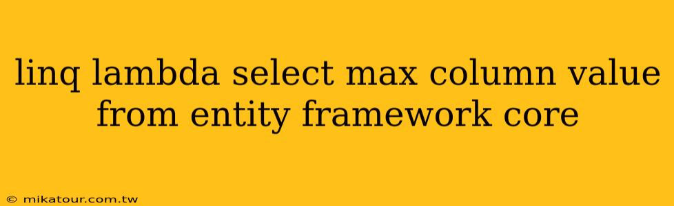 linq lambda select max column value from entity framework core