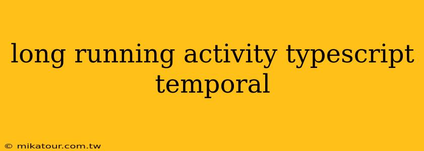 long running activity typescript temporal