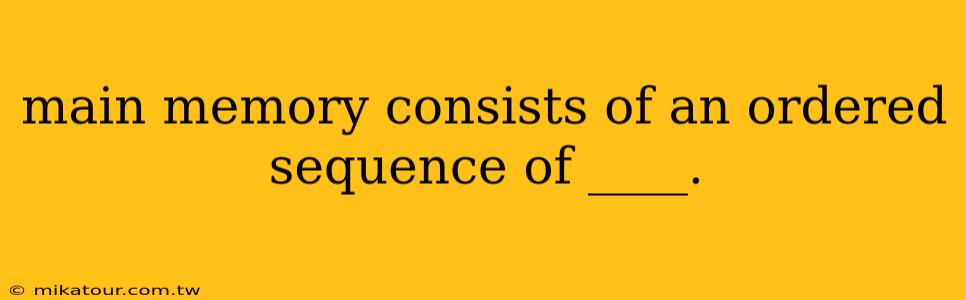 main memory consists of an ordered sequence of ____.