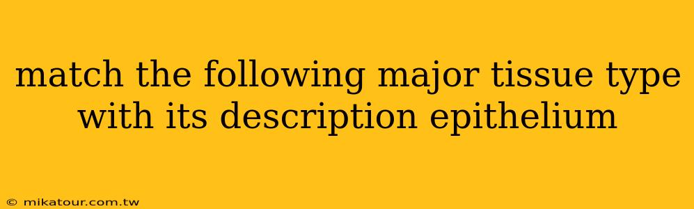 match the following major tissue type with its description epithelium