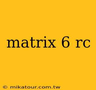 matrix 6 rc