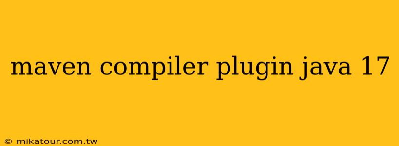 maven compiler plugin java 17