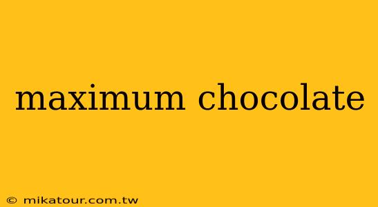 maximum chocolate