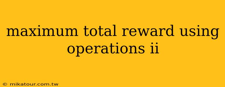 maximum total reward using operations ii