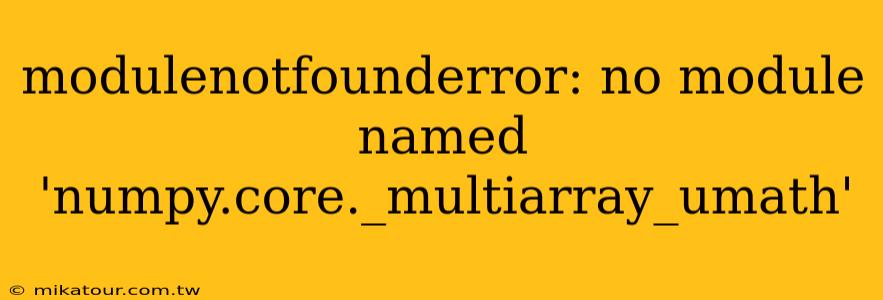 modulenotfounderror: no module named 'numpy.core._multiarray_umath'