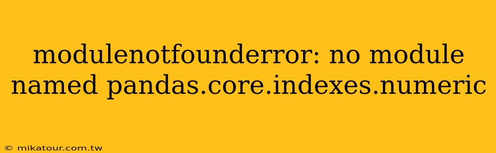 modulenotfounderror: no module named pandas.core.indexes.numeric