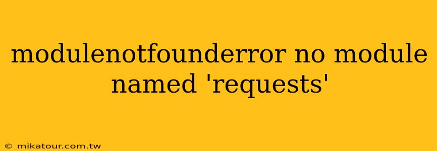 modulenotfounderror no module named 'requests'