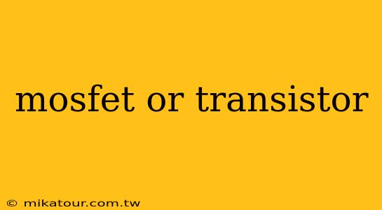 mosfet or transistor