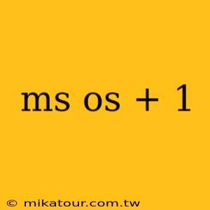 ms os + 1