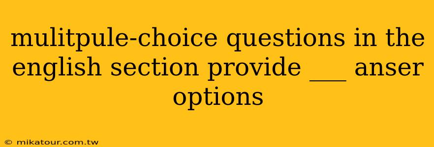 mulitpule-choice questions in the english section provide ___ anser options