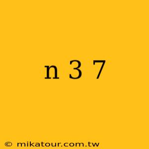 n 3 7