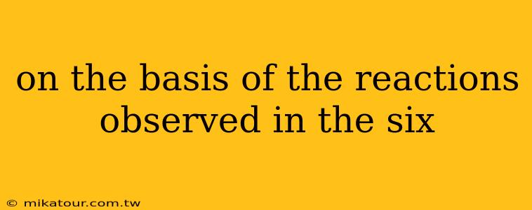 on the basis of the reactions observed in the six