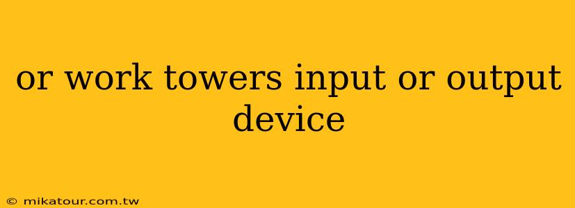 or work towers input or output device