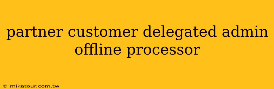 partner customer delegated admin offline processor