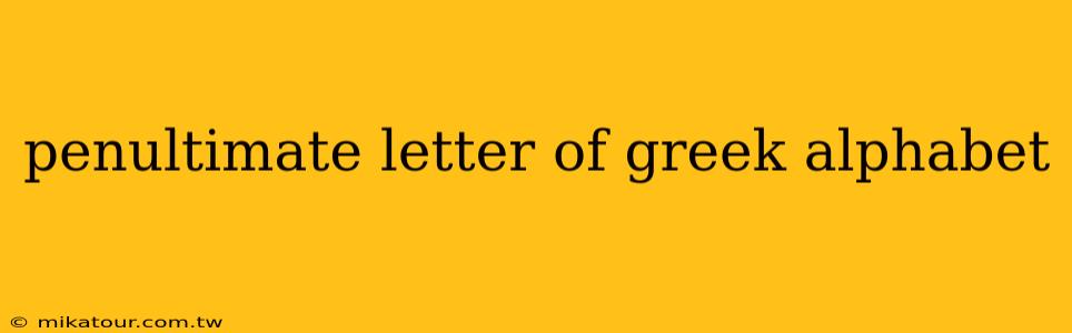 penultimate letter of greek alphabet