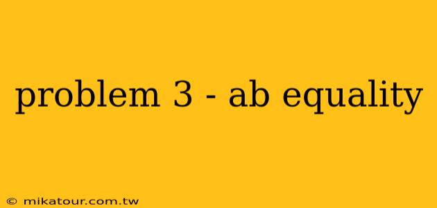 problem 3 - ab equality