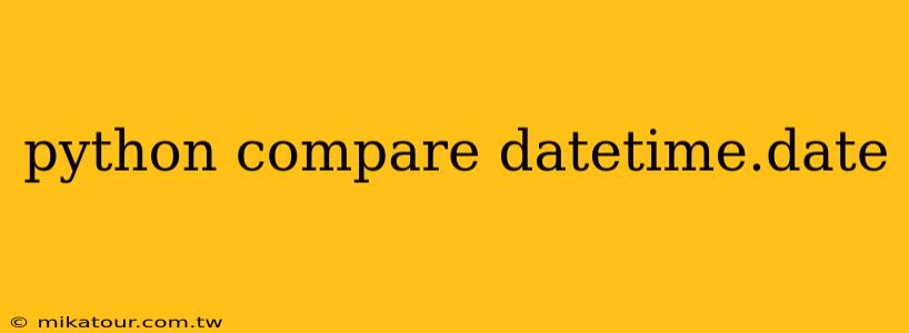 python compare datetime.date