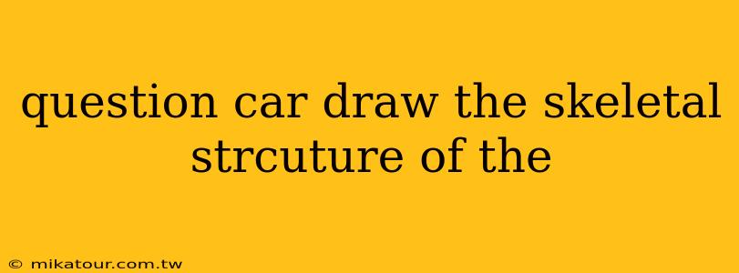 question car draw the skeletal strcuture of the