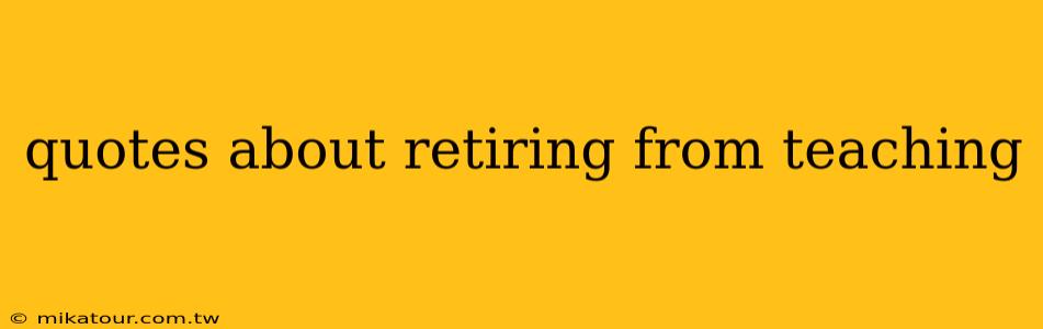 quotes about retiring from teaching