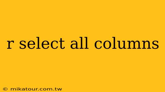 r select all columns